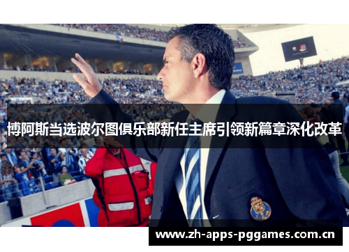 博阿斯当选波尔图俱乐部新任主席引领新篇章深化改革