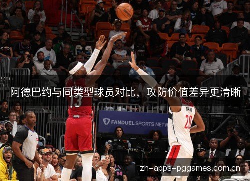 阿德巴约与同类型球员对比,攻防价值差异更清晰 阿德巴约与同类型球员对比,攻防价值差异更清晰