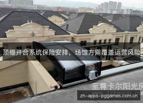 顶棚开合系统保险安排,场馆方需覆盖运营风险 顶棚开合系统保险安排,场馆方需覆盖运营风险