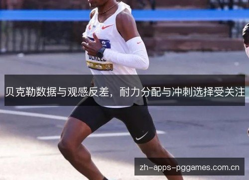 贝克勒数据与观感反差,耐力分配与冲刺选择受关注 贝克勒数据与观感反差,耐力分配与冲刺选择受关注